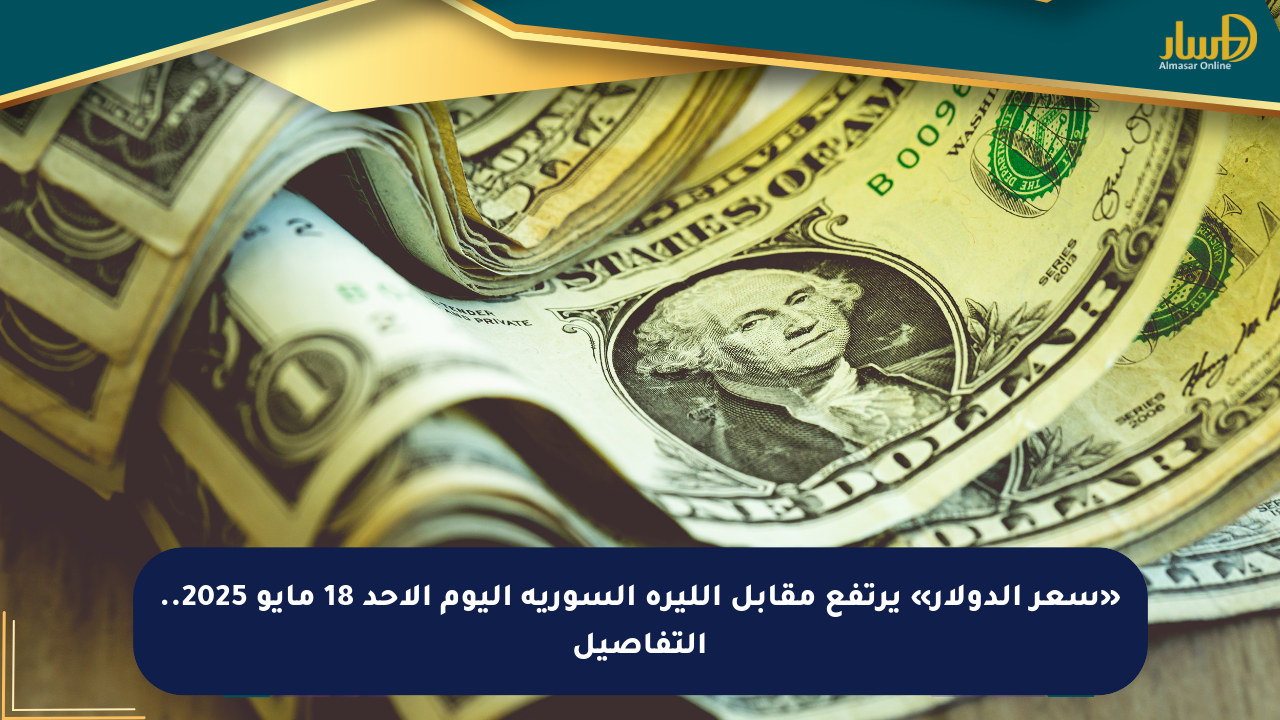 «سعر الدولار» يرتفع مقابل الليرة السورية اليوم الأحد 18 مايو 2025.. التفاصيل
